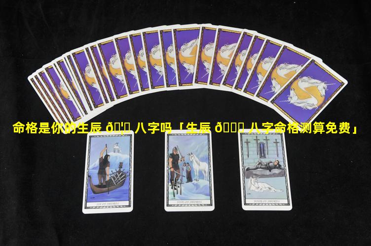 命格是你的生辰 🦁 八字吗「生辰 🍀 八字命格测算免费」
